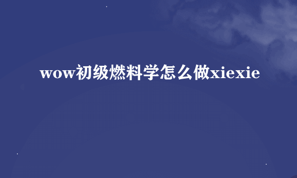 wow初级燃料学怎么做xiexie