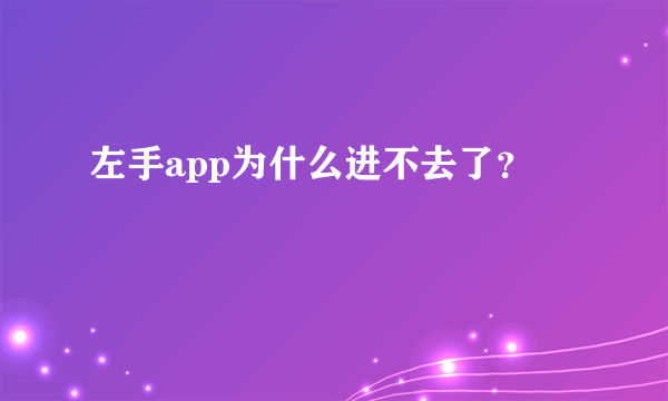 左手app为什么进不去了？