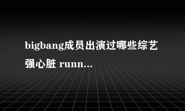 bigbang成员出演过哪些综艺 强心脏 runningman 哪一期?