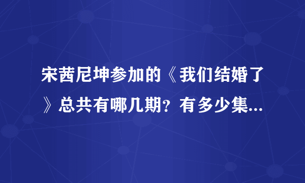 宋茜尼坤参加的《我们结婚了》总共有哪几期？有多少集？求全部！把编号写下，谢谢了！急！