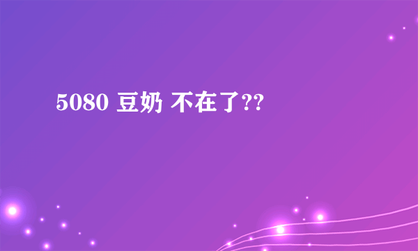 5080 豆奶 不在了??