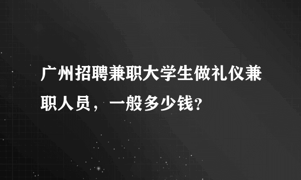 广州招聘兼职大学生做礼仪兼职人员，一般多少钱？
