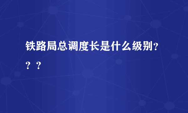 铁路局总调度长是什么级别？？？