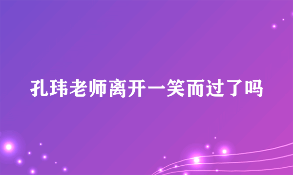 孔玮老师离开一笑而过了吗