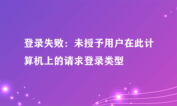 登录失败：未授予用户在此计算机上的请求登录类型