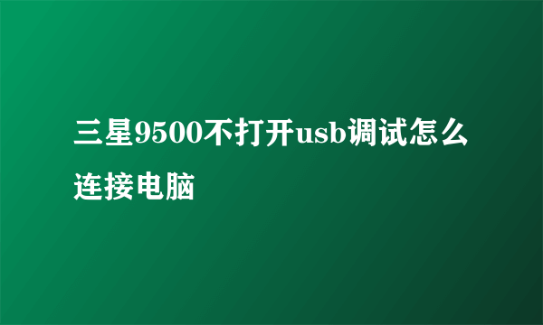 三星9500不打开usb调试怎么连接电脑