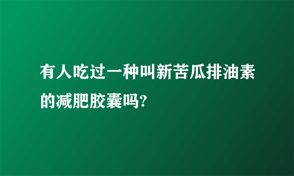 有人吃过一种叫新苦瓜排油素的减肥胶囊吗?