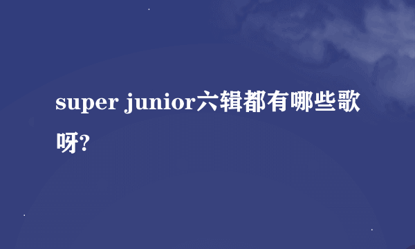 super junior六辑都有哪些歌呀?