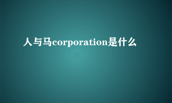 人与马corporation是什么