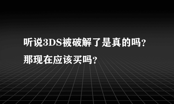 听说3DS被破解了是真的吗？那现在应该买吗？
