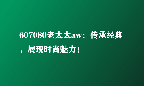 607080老太太aw：传承经典，展现时尚魅力！