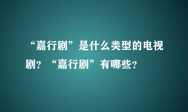 “嘉行剧”是什么类型的电视剧？“嘉行剧”有哪些？