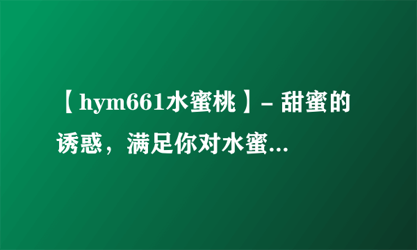 【hym661水蜜桃】- 甜蜜的诱惑，满足你对水蜜桃的所有想象