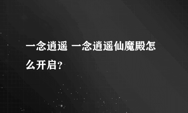 一念逍遥 一念逍遥仙魔殿怎么开启？