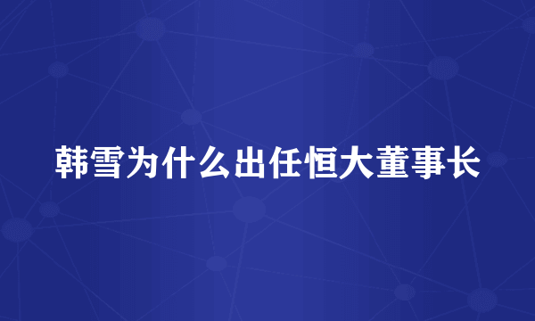 韩雪为什么出任恒大董事长