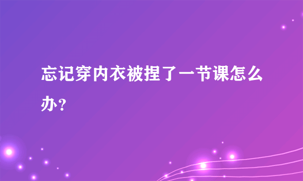 忘记穿内衣被捏了一节课怎么办？