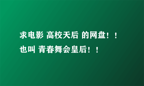 求电影 高校天后 的网盘！！也叫 青春舞会皇后！！