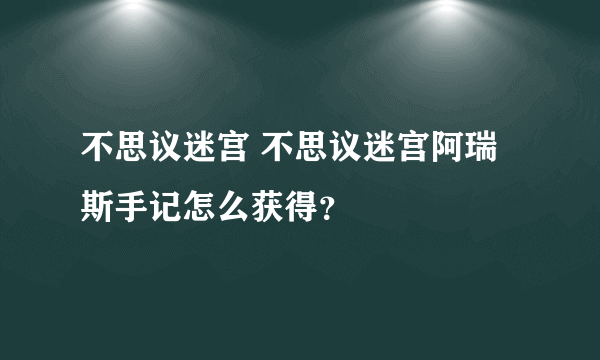 不思议迷宫 不思议迷宫阿瑞斯手记怎么获得？