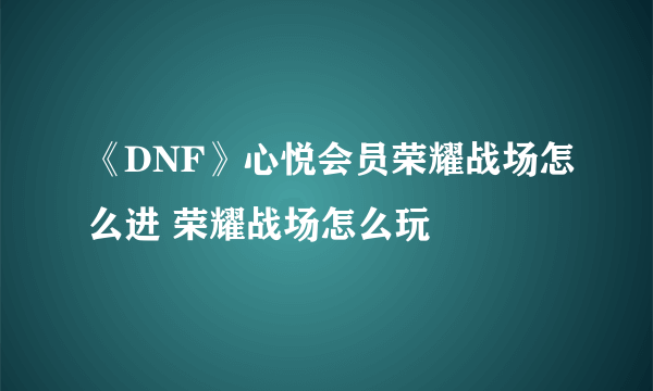 《DNF》心悦会员荣耀战场怎么进 荣耀战场怎么玩