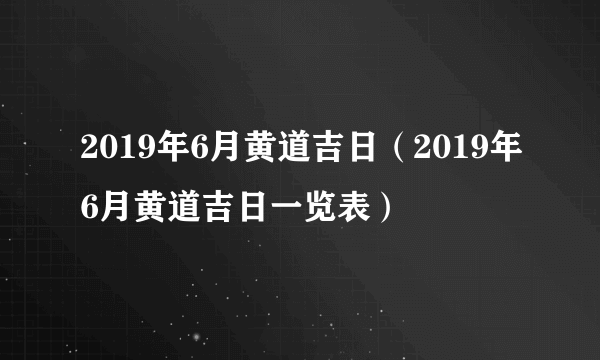 2019年6月黄道吉日（2019年6月黄道吉日一览表）