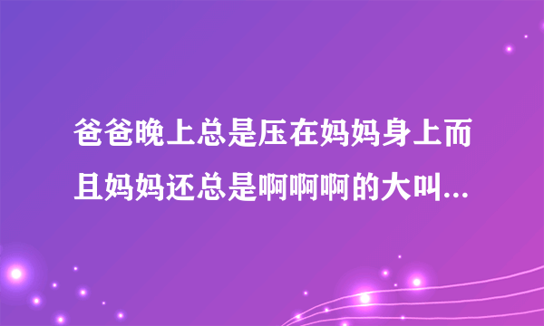 爸爸晚上总是压在妈妈身上而且妈妈还总是啊啊啊的大叫他们不相爱...