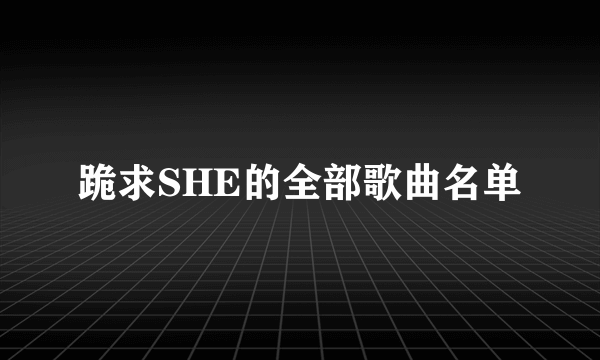 跪求SHE的全部歌曲名单