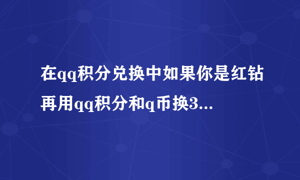 在qq积分兑换中如果你是红钻再用qq积分和q币换3个月红钻能换吗？