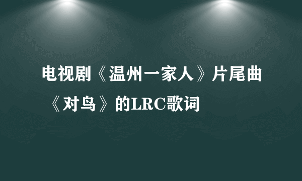 电视剧《温州一家人》片尾曲 《对鸟》的LRC歌词