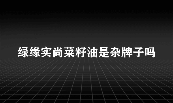 绿缘实尚菜籽油是杂牌子吗