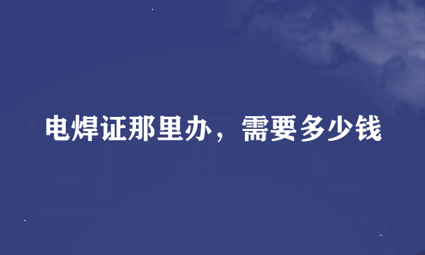 电焊证那里办，需要多少钱