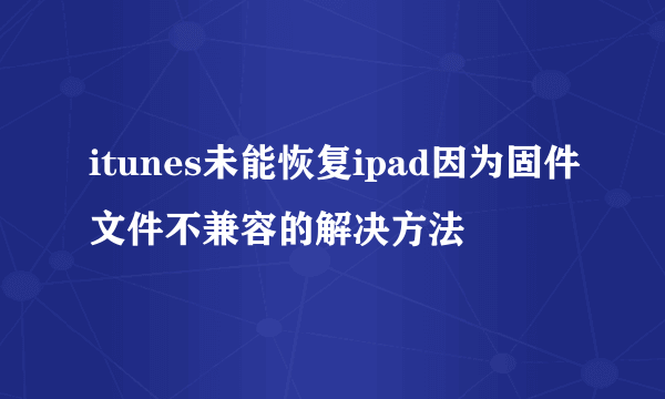 itunes未能恢复ipad因为固件文件不兼容的解决方法