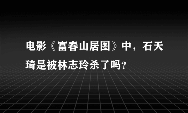电影《富春山居图》中，石天琦是被林志玲杀了吗？