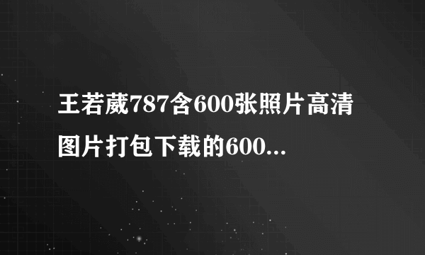 王若葳787含600张照片高清图片打包下载的600张图片流出，