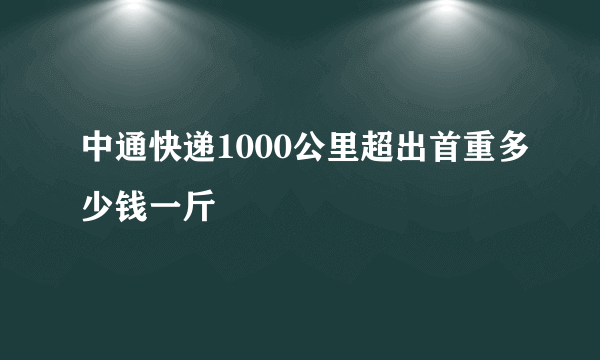 中通快递1000公里超出首重多少钱一斤