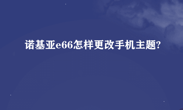 诺基亚e66怎样更改手机主题?