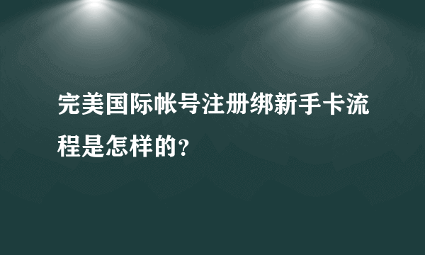 完美国际帐号注册绑新手卡流程是怎样的？