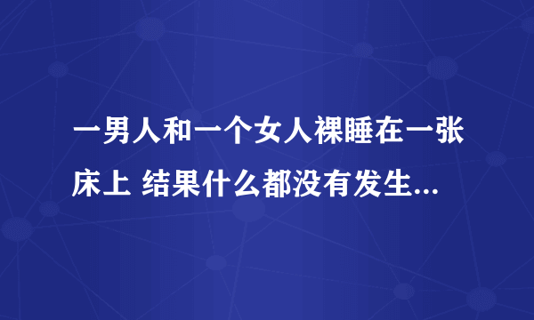 一男人和一个女人裸睡在一张床上 结果什么都没有发生 是什么概念