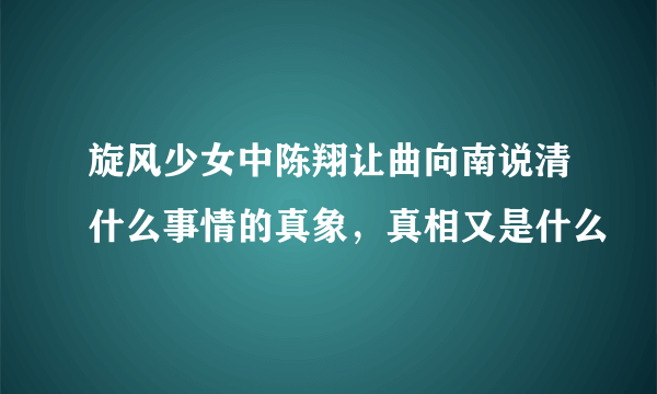 旋风少女中陈翔让曲向南说清什么事情的真象，真相又是什么