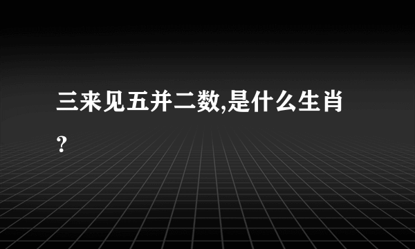 三来见五并二数,是什么生肖？