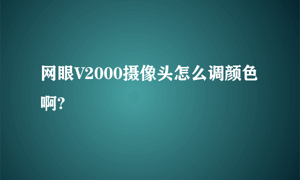 网眼V2000摄像头怎么调颜色啊?