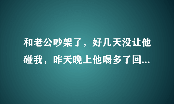 和老公吵架了，好几天没让他碰我，昨天晚上他喝多了回来，当他朋友面强行把我XX了，我觉得他太不是人了