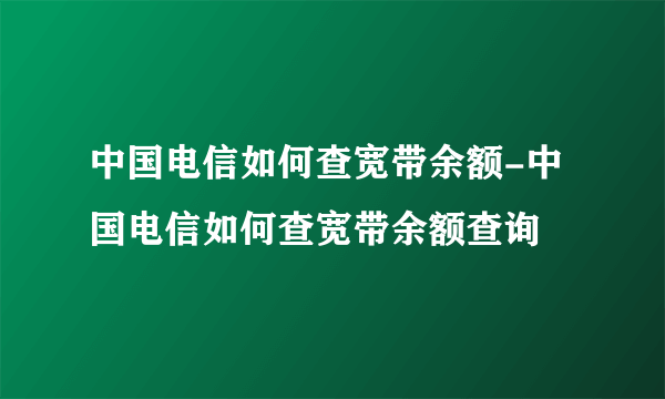 中国电信如何查宽带余额-中国电信如何查宽带余额查询