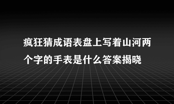 疯狂猜成语表盘上写着山河两个字的手表是什么答案揭晓