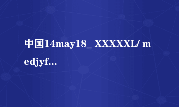 中国14may18_ XXXXXL/ medjyf是什么意思?
