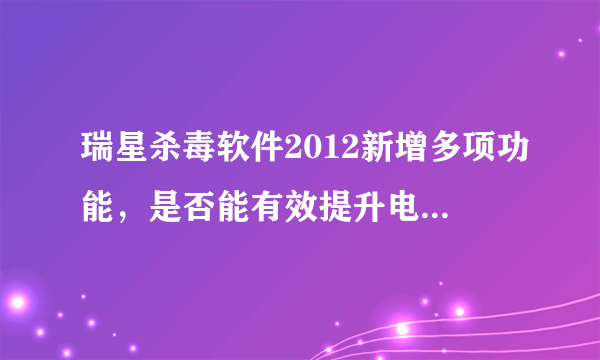 瑞星杀毒软件2012新增多项功能，是否能有效提升电脑安全并兼容老旧电脑？