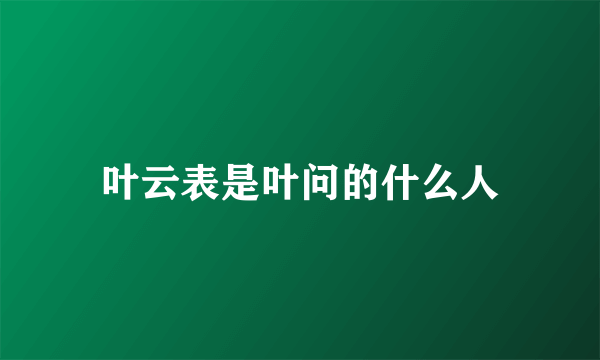 叶云表是叶问的什么人