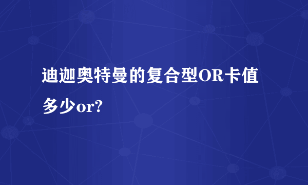 迪迦奥特曼的复合型OR卡值多少or?