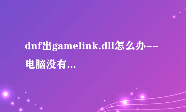 dnf出gamelink.dll怎么办--电脑没有gamelink.dll