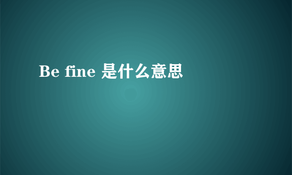 Be fine 是什么意思
