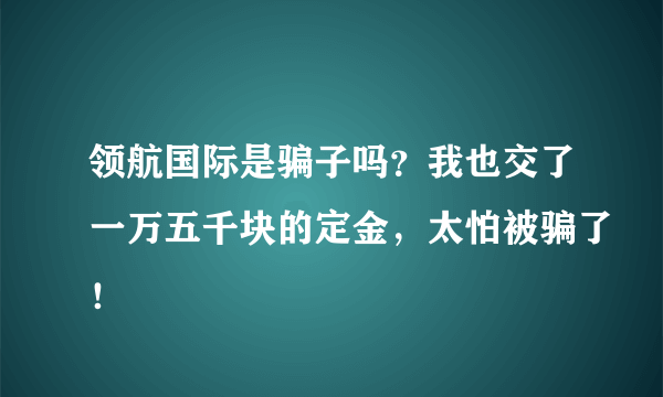 领航国际是骗子吗？我也交了一万五千块的定金，太怕被骗了！
